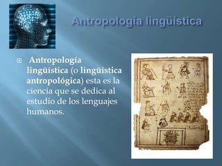Antropología lingüística Antropología lingüística (o lingüística antropológica) esta es la ciencia que se dedica al estudio de los lenguajes humanos.
