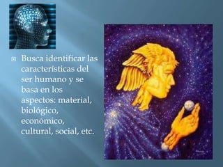Busca identificar las características del ser humano y se basa en los aspectos: material, biológico, económico, cultural, social, etc.