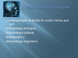 Tipos de Antropologías.La Antropología se divide en cuatro ramos que son:  Antropología biológica, Antropología cultural,Arqueología y Antropología lingüística