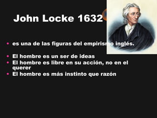 John Locke 1632

• es una de las figuras del empirismo inglés.

• El hombre es un ser de ideas
• El hombre es libre en su acción, no en el
  querer
• El hombre es más instinto que razón
 
 