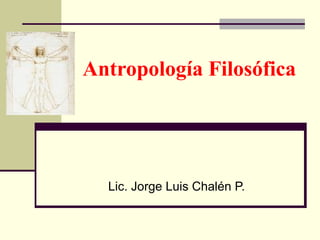 Antropología Filosófica
Lic. Jorge Luis Chalén P.
 