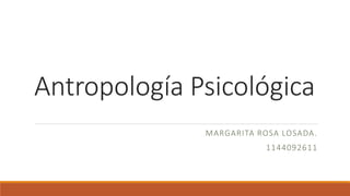 Antropología Psicológica
MARGARITA ROSA LOSADA.
1144092611
 