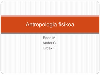 Eder. M
Ander.C
Urdax.F
Antropologia fisikoa
 