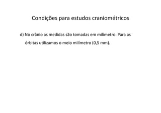 d) No crânio as medidas são tomadas em milímetro. Para as
órbitas utilizamos o meio milímetro (0,5 mm).
Condições para estudos craniométricos
 