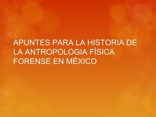 APUNTES PARA LA HISTORIA DE
LA ANTROPOLOGIA FÍSICA
FORENSE EN MÉXICO
 