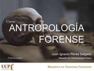 ANTROPOLOGÍA
FORENSE
Juan Ignacio Flores Salgado
Maestro en Antropología Física
Maestría en Ciencias Forenses
Curso
Primera sesión
 