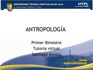 ANTROPOLOGÍA  Primer Bimestre Tutoría virtual Santiago Acosta 