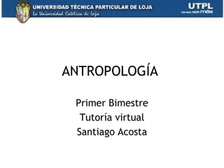 ANTROPOLOGÍA

 Primer Bimestre
  Tutoría virtual
 Santiago Acosta

                    1
 