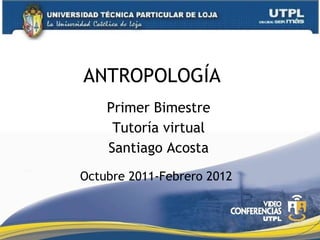 ANTROPOLOGÍA  Primer Bimestre Tutoría virtual Santiago Acosta Octubre 2011-Febrero 2012 