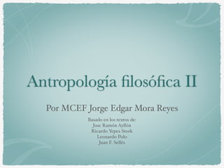 Antropología ﬁlosóﬁca II
!
Por MCEF Jorge Edgar Mora Reyes
Basado en los textos de:!
Jose Ramón Ayllón!
Ricardo Yepes Stork!
Leonardo Polo!
Juan F. Sellés!
 