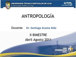 ANTROPOLOGÍA  II BIMESTRE Abril Agosto 2011 Dr. Santiago Acosta Aide Docente: 