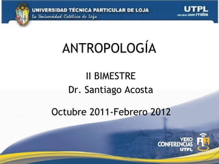 ANTROPOLOGÍA  II BIMESTRE Dr. Santiago Acosta Octubre 2011-Febrero 2012 