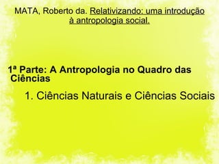 MATA, Roberto da.  Relativizando: uma introdução à antropologia social.   1ª Parte: A Antropologia no Quadro das Ciências   1. Ciências Naturais e Ciências Sociais   