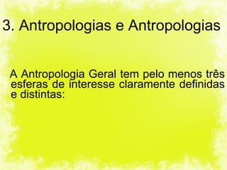 3. Antropologias e Antropologias A Antropologia Geral tem pelo menos três esferas de interesse claramente definidas e distintas: 