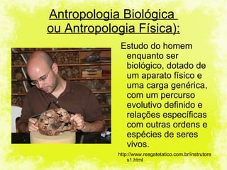 Estudo do homem enquanto ser biológico, dotado de um aparato físico e uma carga genérica, com um percurso evolutivo definido e relações específicas com outras ordens e espécies de seres vivos. http://www.resgatetatico.com.br/instrutores1.html Antropologia Biológica  ou Antropologia Física): 