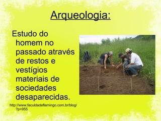 Estudo do homem no passado através de restos e vestígios materiais de sociedades desaparecidas. http://www.faculdadeflamingo.com.br/blog/?p=955 Arqueologia: 