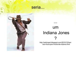 seria ... ... um Indiana Jones ? http://setimaart.blogspot.com/2010/12/harrison-ford-quer-morte-de-indiana.html 