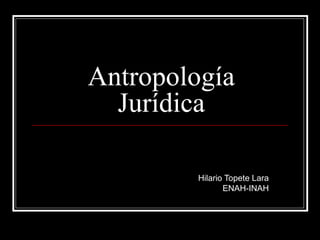 Antropología
Jurídica
Hilario Topete Lara
ENAH-INAH

 