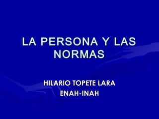 LA PERSONA Y LAS
NORMAS
HILARIO TOPETE LARA
ENAH-INAH

 