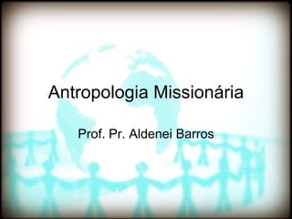 Antropologia Missionária Prof. Pr. Aldenei Barros 