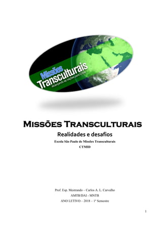 1
Missões Transculturais
Realidades e desafios
Escola São Paulo de Missões Transculturais
CTMID
Prof. Esp. Mestrando – Carlos A. L. Carvalho
AMTB/DAI - MNTB
ANO LETIVO – 2018 – 1º Semestre
 