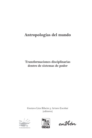 Antropologías del mundo

Transformaciones disciplinarias
dentro de sistemas de poder

Gustavo Lins Ribeiro y Arturo Escobar
(editores)

 