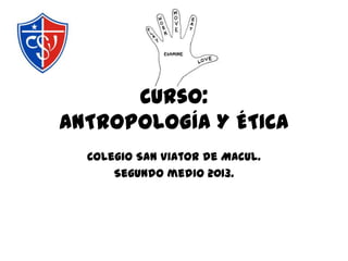 Curso:
ANTROPOLOGÍA Y ÉTICA
Colegio San Viator de Macul.
Segundo medio 2013.
 