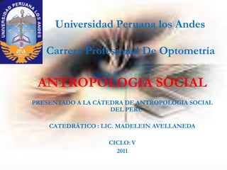 Universidad Peruana los Andes

   Carrera Profesional De Optometría

 ANTROPOLOGIA SOCIAL
PRESENTADO A LA CÁTEDRA DE ANTROPOLOGIA SOCIAL
                    DEL PERU

    CATEDRÁTICO : LIC. MADELEIN AVELLANEDA

                   CICLO: V
                     2011
 