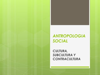 ANTROPOLOGIA
SOCIAL

CULTURA,
SUBCULTURA Y
CONTRACULTURA
 