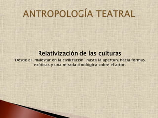 Relativización de las culturas
Desde el “malestar en la civilización” hasta la apertura hacia formas
exóticas y una mirada etnológica sobre el actor.
 