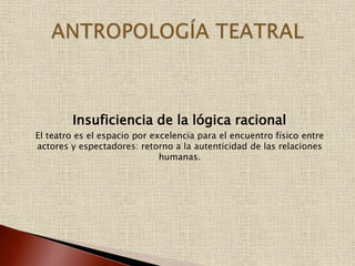Insuficiencia de la lógica racional
El teatro es el espacio por excelencia para el encuentro físico entre
actores y espectadores: retorno a la autenticidad de las relaciones
humanas.
 