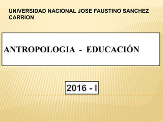 UNIVERSIDAD NACIONAL JOSE FAUSTINO SANCHEZ
CARRION
ANTROPOLOGIA - EDUCACIÓN
 