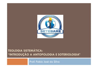 TEOLOGIA SISTEMÁTICA:
“INTRODUÇÃO A ANTOPOLOGIA E SOTERIOLOGIA”
Prof. Fabio José da Silva
 
