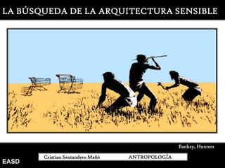 LA BÚSQUEDA DE LA ARQUITECTURA SENSIBLE




                                                 Banksy, Hunters

       Cristian Sentandreu Mañó   ANTROPOLOGÍA
EASD
 