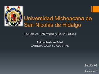 Universidad Michoacana de
San Nicolás de Hidalgo
Escuela de Enfermería y Salud Pública
Antropología en Salud
ANTROPOLOGIA Y CICLO VITAL

Sección 03
Semestre 3°

 