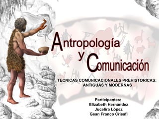 TECNICAS COMUNICACIONALES PREHISTORICAS:
ANTIGUAS Y MODERNAS
Participantes:
Elizabeth Hernández
Jucelira López
Gean Franco Crisafi
 