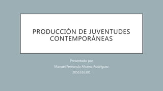 PRODUCCIÓN DE JUVENTUDES
CONTEMPORÁNEAS
Presentado por
Manuel Fernando Alvarez Rodríguez
2051616301
 