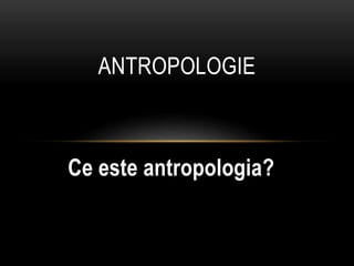 Ce este antropologia?
ANTROPOLOGIE
 