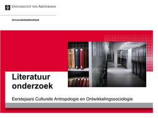 Literatuur
onderzoek
Eerstejaars Culturele Antropologie en Ontwikkelingssociologie
Universiteitsbibliotheek
 