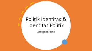 Politik Identitas &
Identitas Politik
Antropologi Politik
 