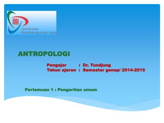 ANTROPOLOGI
Pengajar : Dr. Tundjung
Tahun ajaran : Semester genap/ 2014-2015
Pertemuan 1 : Pengertian umum
 