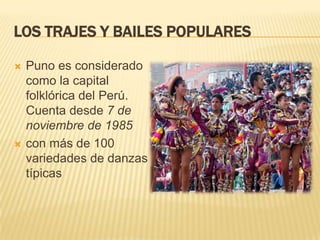 LOS TRAJES Y BAILES POPULARES

   Puno es considerado
    como la capital
    folklórica del Perú.
    Cuenta desde 7 de
    noviembre de 1985
   con más de 100
    variedades de danzas
    típicas
 