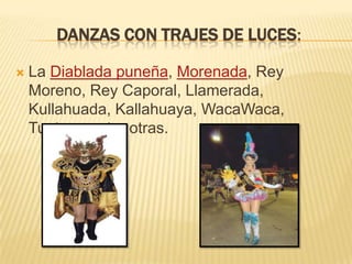 DANZAS CON TRAJES DE LUCES:

   La Diablada puneña, Morenada, Rey
    Moreno, Rey Caporal, Llamerada,
    Kullahuada, Kallahuaya, WacaWaca,
    Tuntuna entre otras.
 