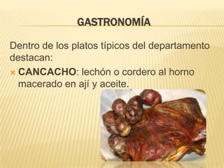 GASTRONOMÍA

Dentro de los platos típicos del departamento
destacan:
 CANCACHO: lechón o cordero al horno
  macerado en ají y aceite.
 