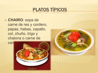 PLATOS TÍPICOS

   CHAIRO: sopa de
    carne de res y cordero,
    papas, habas, zapallo,
    col, chuño, trigo y
    chalona o carne de
    carnero seca.
 