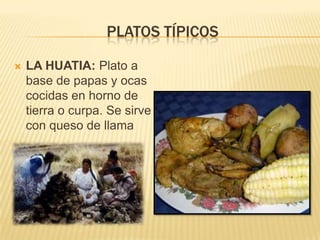 PLATOS TÍPICOS

   LA HUATIA: Plato a
    base de papas y ocas
    cocidas en horno de
    tierra o curpa. Se sirve
    con queso de llama
 