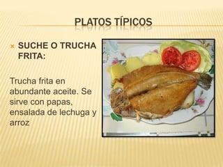 PLATOS TÍPICOS

   SUCHE O TRUCHA
    FRITA:

Trucha frita en
abundante aceite. Se
sirve con papas,
ensalada de lechuga y
arroz
 