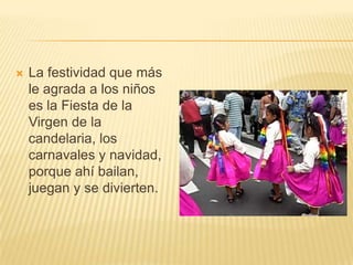    La festividad que más
    le agrada a los niños
    es la Fiesta de la
    Virgen de la
    candelaria, los
    carnavales y navidad,
    porque ahí bailan,
    juegan y se divierten.
 
