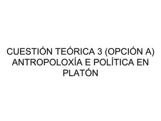 CUESTIÓN TEÓRICA 3 (OPCIÓN A)
ANTROPOLOXÍA E POLÍTICA EN
PLATÓN
 