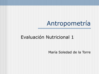 Antropometría Evaluación Nutricional 1 María Soledad de la Torre 